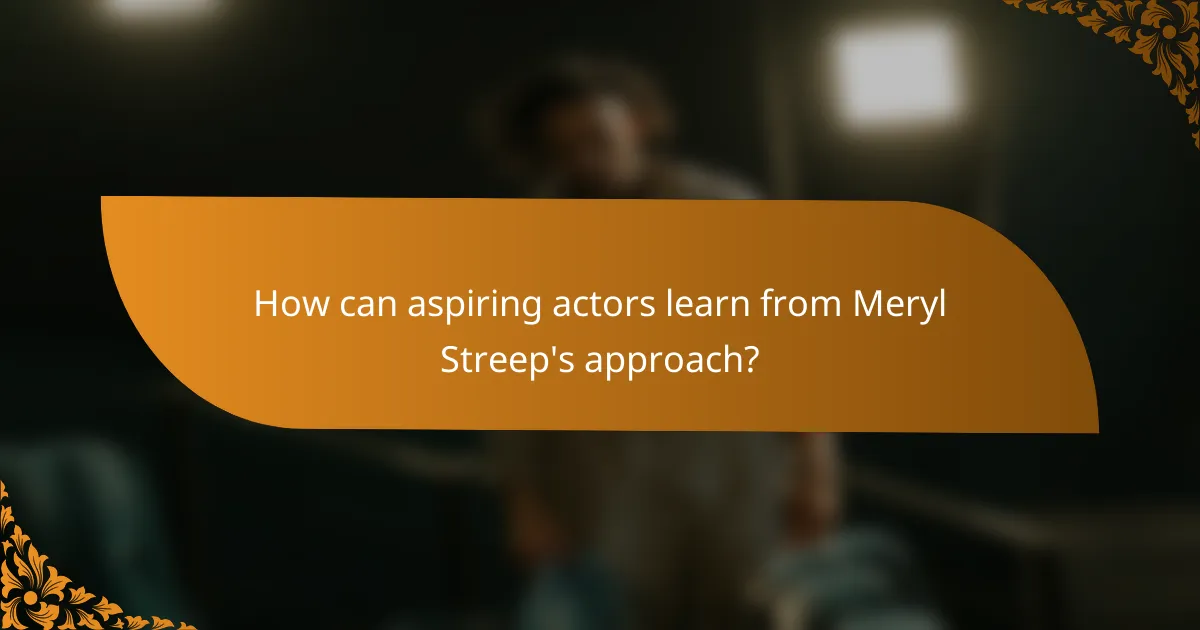 How can aspiring actors learn from Meryl Streep's approach?